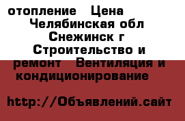 отопление › Цена ­ 50 000 - Челябинская обл., Снежинск г. Строительство и ремонт » Вентиляция и кондиционирование   